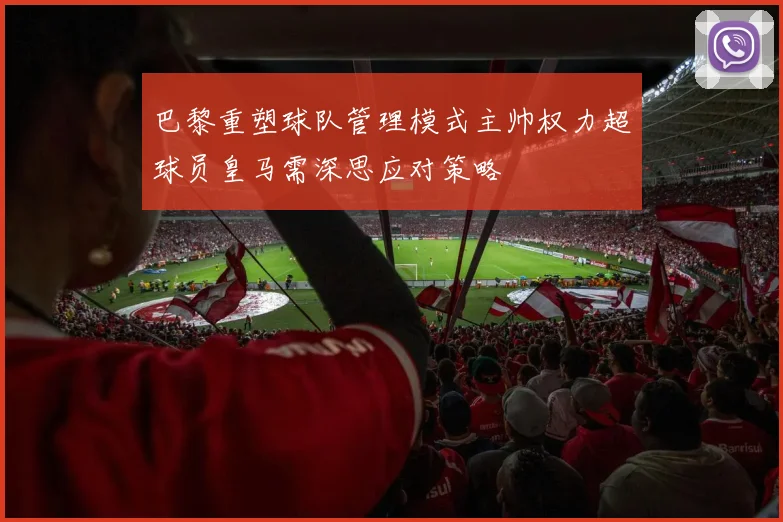 巴黎重塑球队管理模式主帅权力超球员皇马需深思应对策略