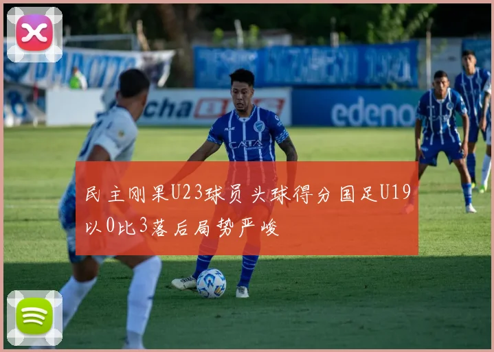 民主刚果U23球员头球得分国足U19以0比3落后局势严峻