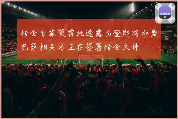 转会专家莫雷托透露戈登即将加盟巴萨相关方正在签署转会文件