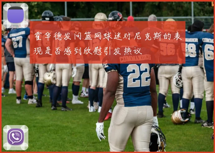 霍华德发问篮网球迷对尼克斯的表现是否感到欣慰引发热议
