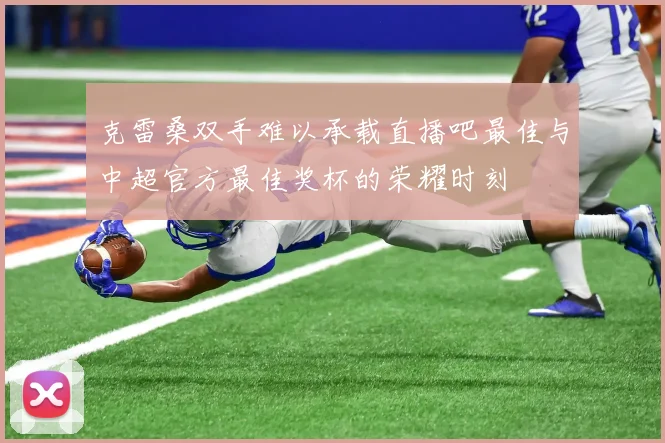 克雷桑双手难以承载直播吧最佳与中超官方最佳奖杯的荣耀时刻