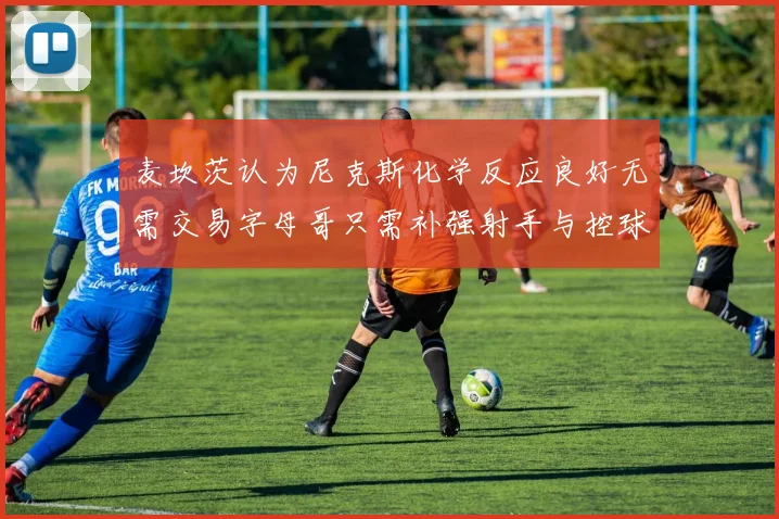 麦坎茨认为尼克斯化学反应良好无需交易字母哥只需补强射手与控球手