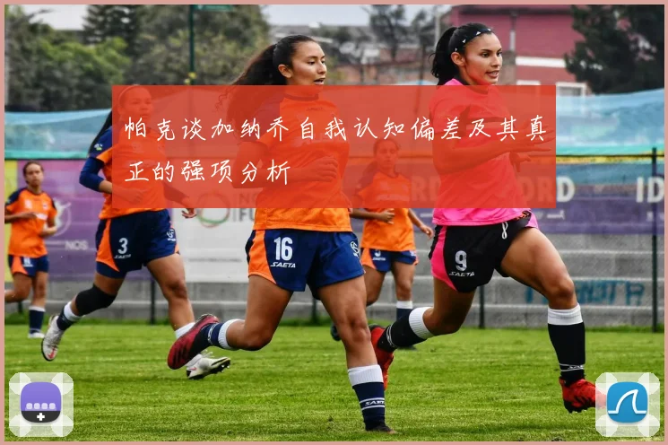 帕克谈加纳乔自我认知偏差及其真正的强项分析