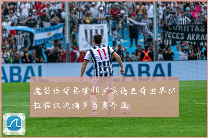 魔笛传奇再续40岁莫德里奇世界杯征程仅次梅罗与奥乔亚