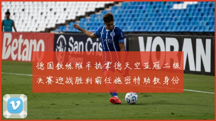 德国教练维辛执掌德天空亚冠二级决赛迎战胜利前任施密特助教身份引关注