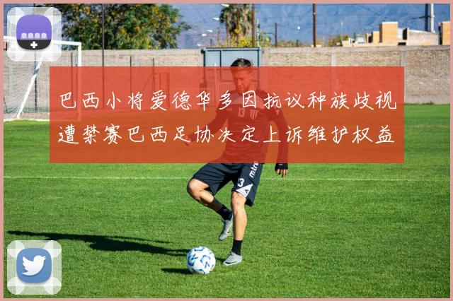 巴西小将爱德华多因抗议种族歧视遭禁赛巴西足协决定上诉维护权益