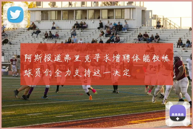 阿斯报道弗里克寻求增聘体能教练球员们全力支持这一决定