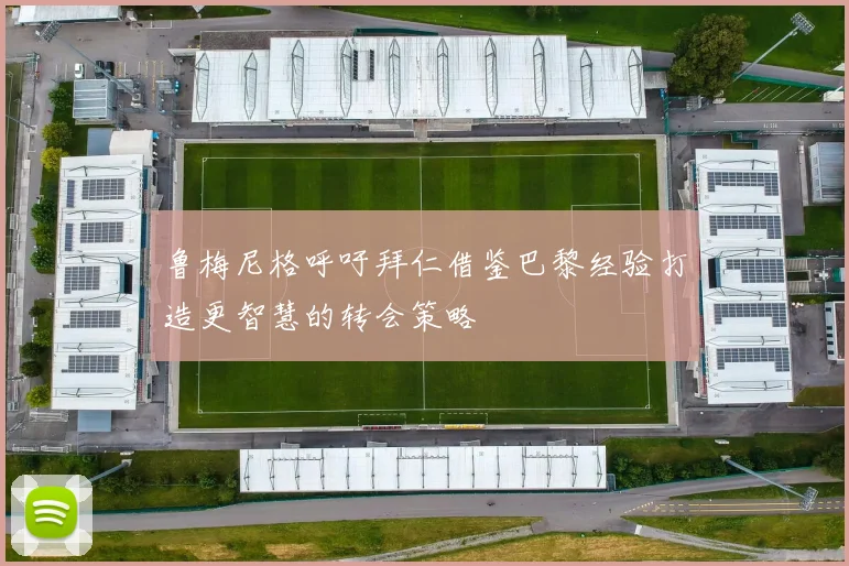 鲁梅尼格呼吁拜仁借鉴巴黎经验打造更智慧的转会策略