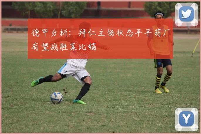 德甲分析：拜仁主场状态平平药厂有望战胜莱比锡