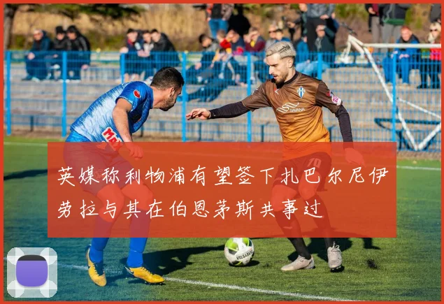 英媒称利物浦有望签下扎巴尔尼伊劳拉与其在伯恩茅斯共事过