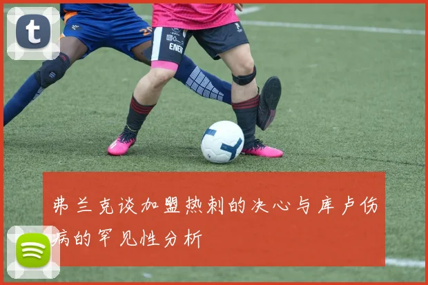 弗兰克谈加盟热刺的决心与库卢伤病的罕见性分析