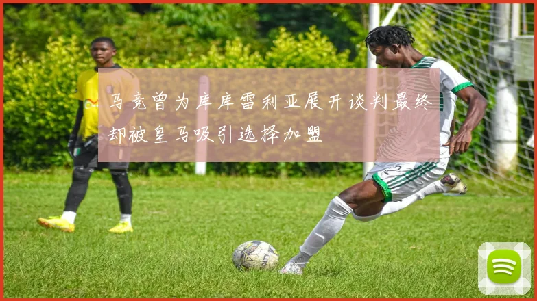 马竞曾为库库雷利亚展开谈判最终却被皇马吸引选择加盟